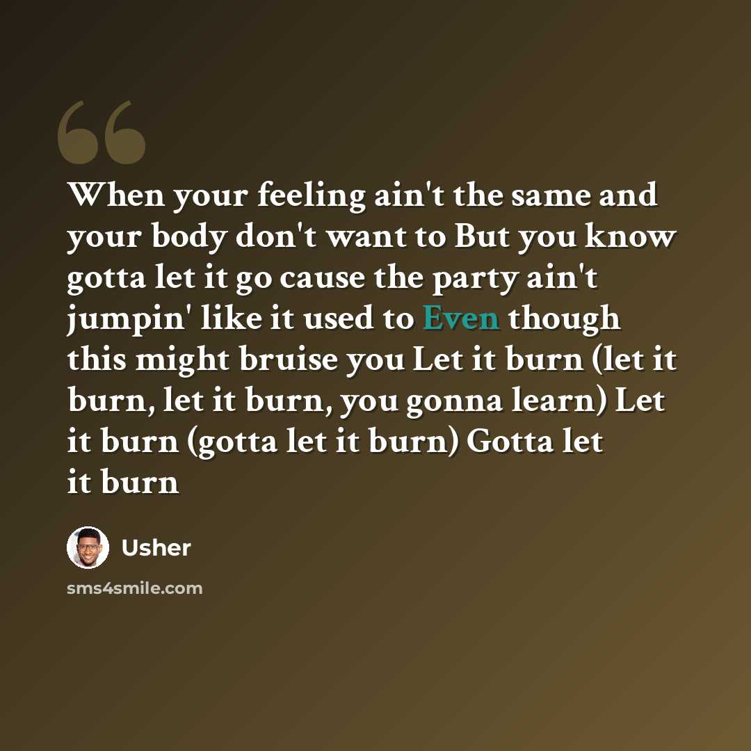 “When your feeling ain't the same and your body don't want to But you know gotta let it go cause the party ain't jumpin' like it used to Even though this might bruise you Let it burn (let it burn, let it burn, you gonna learn) Let it burn (gotta let it burn) Gotta let it burn” quote by Usher