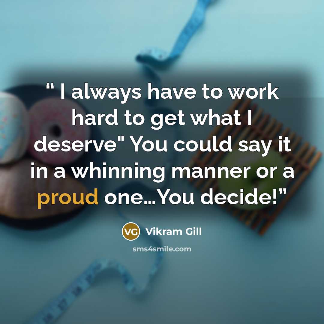 “I always have to work hard to get what I deserve" You could say it in a whinning manner or a proud one…You decide!” quote by Vikram Gill
