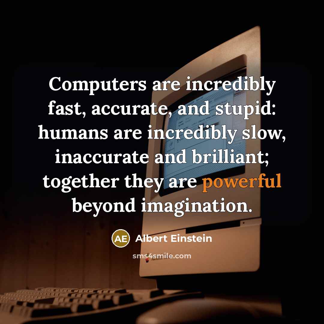“Computers are incredibly fast, accurate, and stupid: humans are incredibly slow, inaccurate and brilliant; together they are powerful beyond imagination.” quote by Albert Einstein