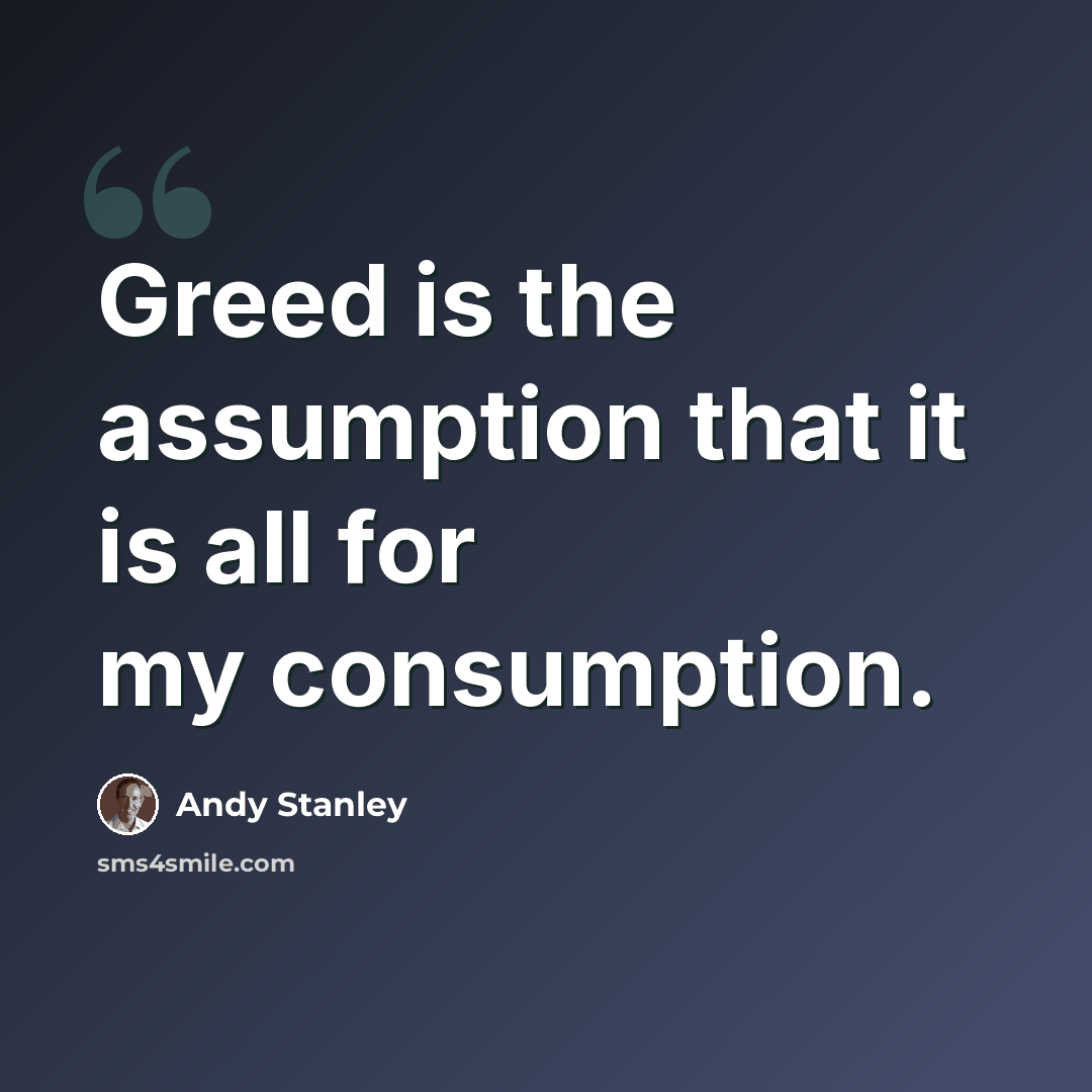 “Greed is the assumption that it is all for my consumption.” quote by Andy Stanley