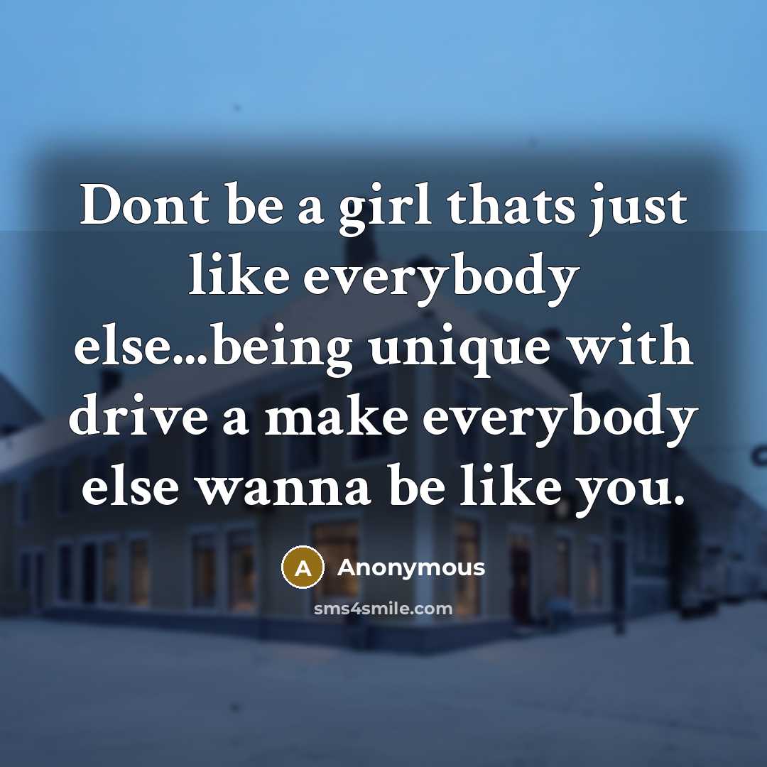 “Dont be a girl thats just like everybody else...being unique with drive a make everybody else wanna be like you.” quote by Anonymous