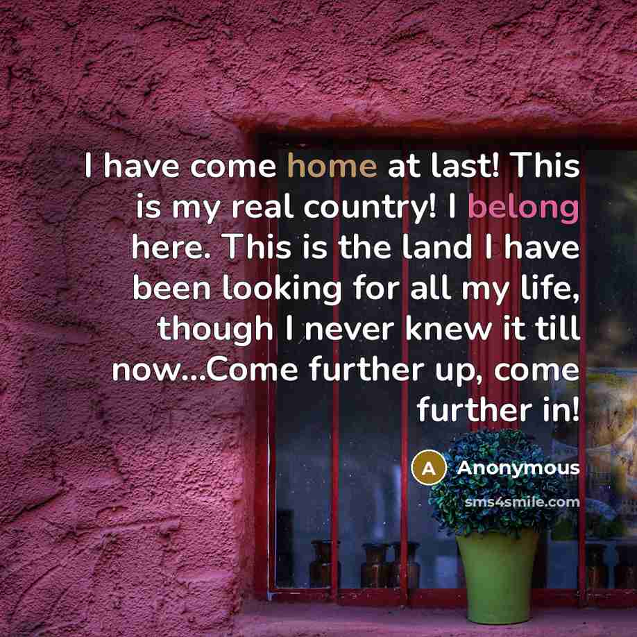 “I have come home at last! This is my real country! I belong here. This is the land I have been looking for all my life, though I never knew it till now...Come further up, come further in!” quote by Anonymous
