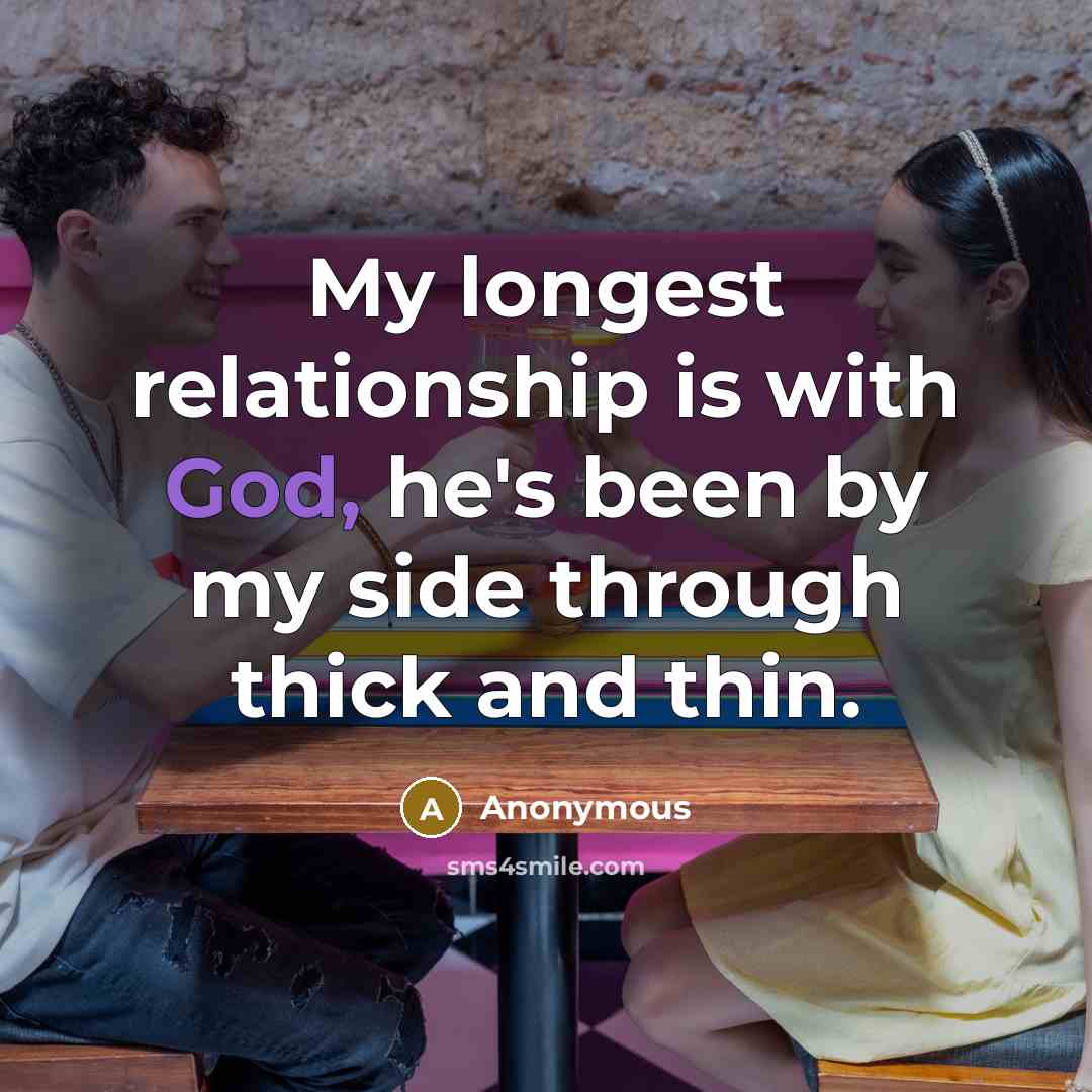 “My longest relationship is with God, he's been by my side through thick and thin.” quote by Anonymous
