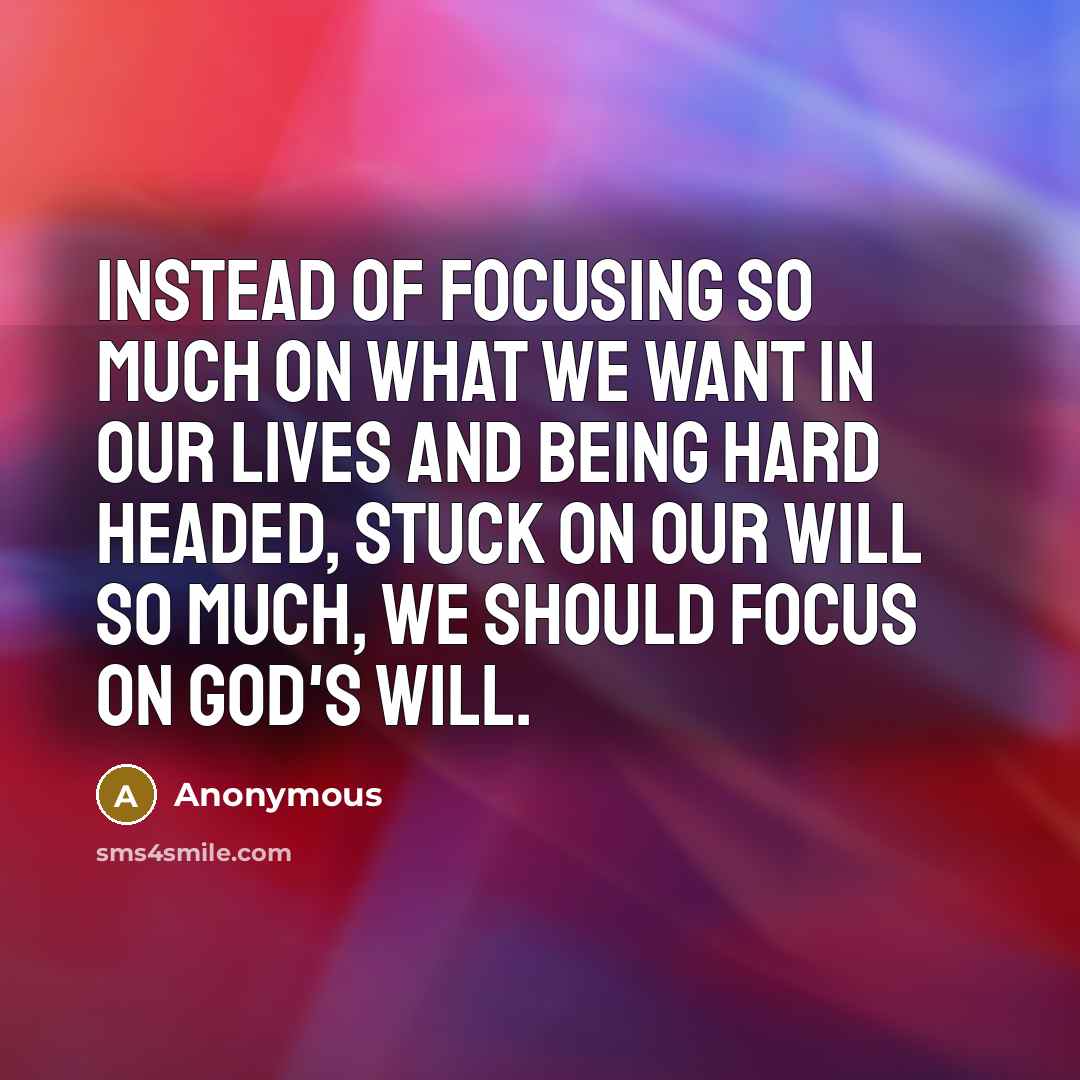 “Instead of focusing so much on what we want in our lives and being hard headed, stuck on our will so much, we should focus on God's will.” quote by Anonymous