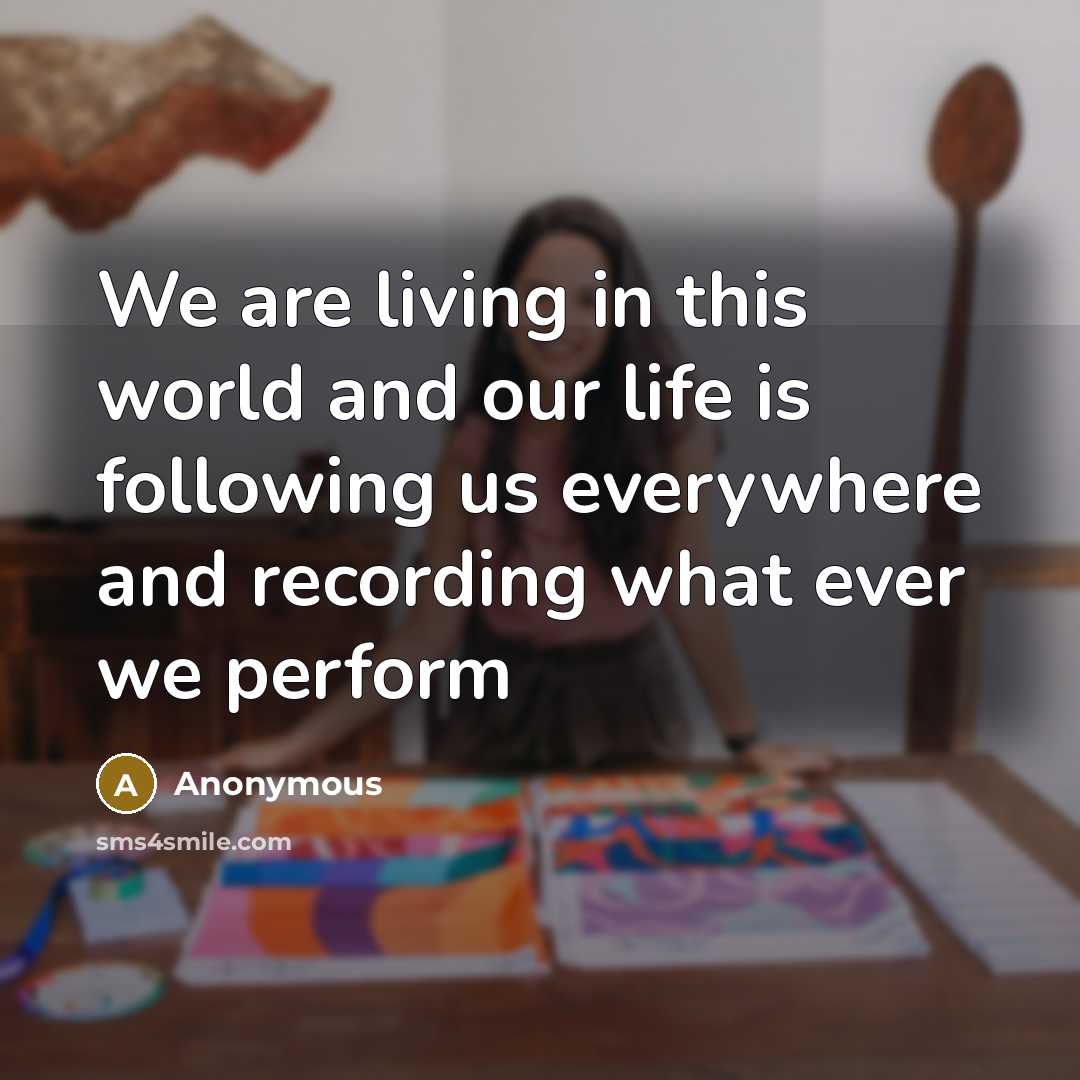 “We are living in this world and our life is following us everywhere and recording what ever we perform” quote by Anonymous