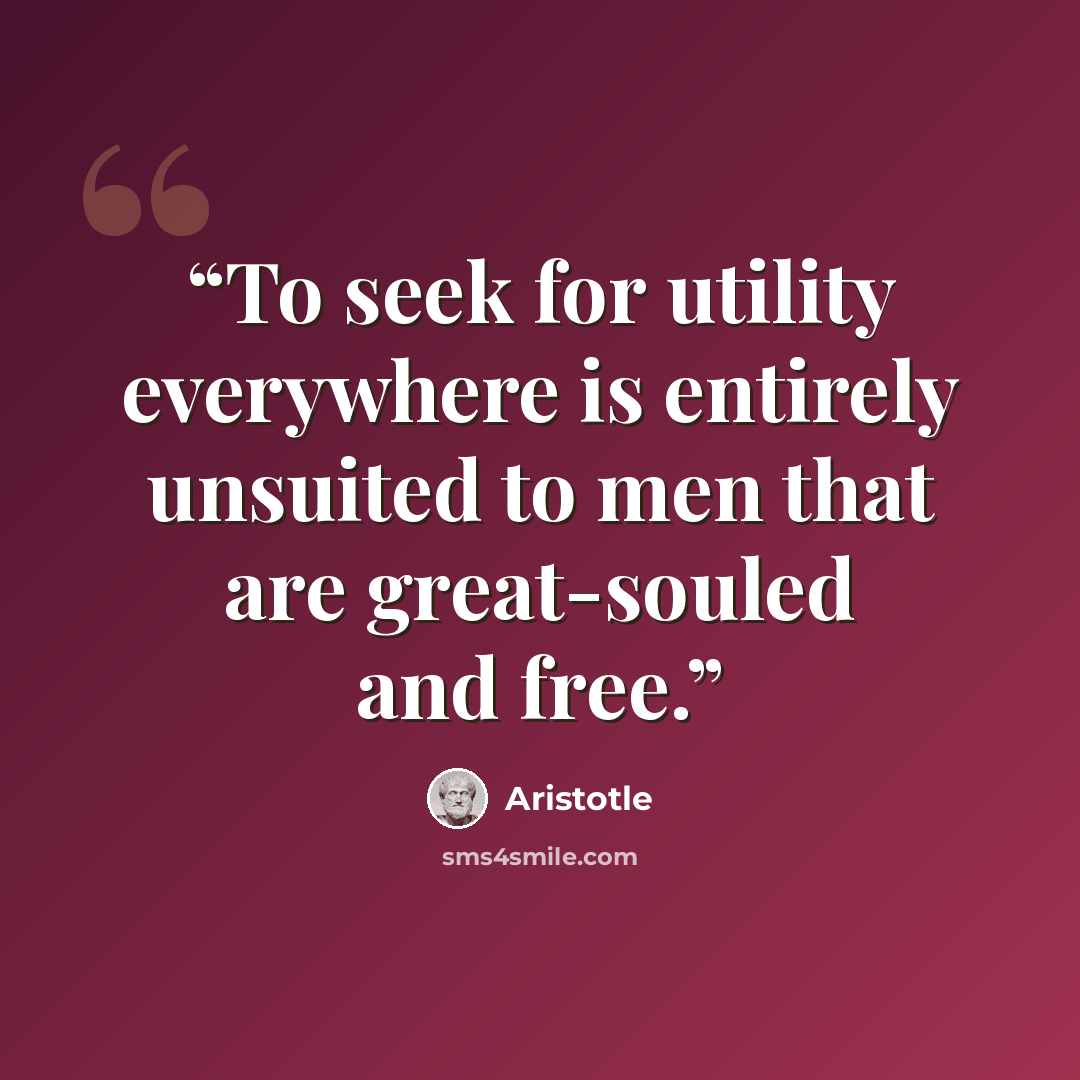 “To seek for utility everywhere is entirely unsuited to men that are great-souled and free.” quote by Aristotle