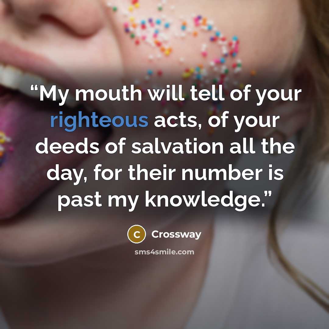 “My mouth will tell of your righteous acts, of your deeds of salvation all the day, for their number is past my knowledge.” quote by Crossway