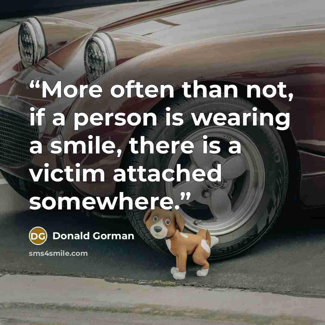 “More often than not, if a person is wearing a smile, there is a victim attached somewhere.” quote by Donald Gorman