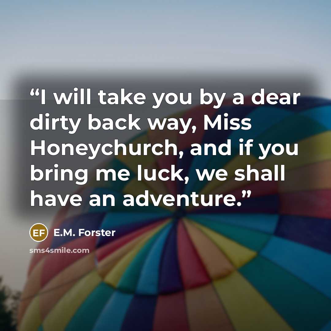 “I will take you by a dear dirty back way, Miss Honeychurch, and if you bring me luck, we shall have an adventure.” quote by E.M. Forster