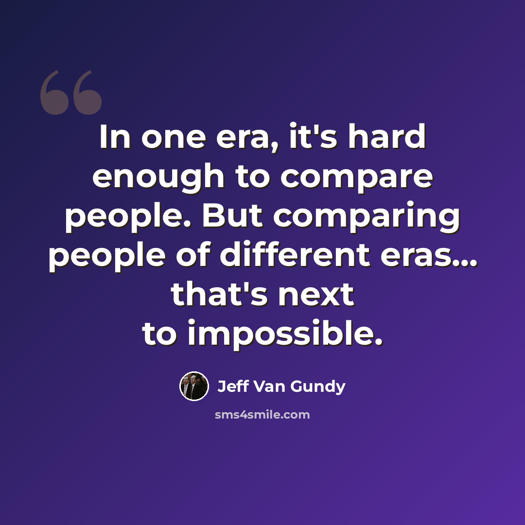 “In one era, it's hard enough to compare people. But comparing people of different eras... that's next to impossible.” quote by Jeff Van Gundy