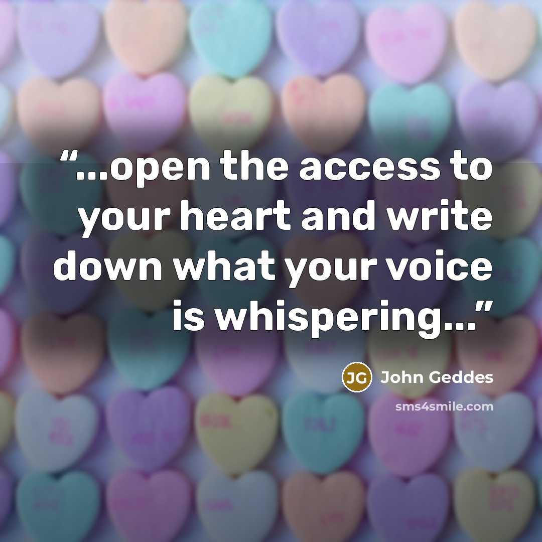“...open the access to your heart and write down what your voice is whispering...” quote by John Geddes