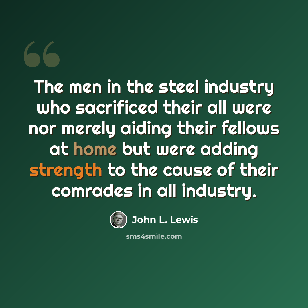 “The men in the steel industry who sacrificed their all were nor merely aiding their fellows at home but were adding strength to the cause of their comrades in all industry.” quote by John L. Lewis