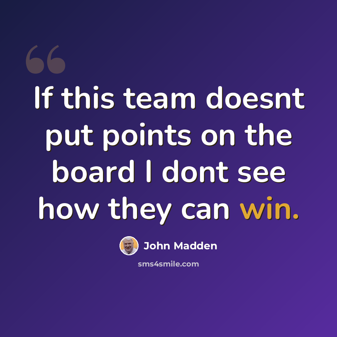 “If this team doesnt put points on the board I dont see how they can win.” quote by John Madden