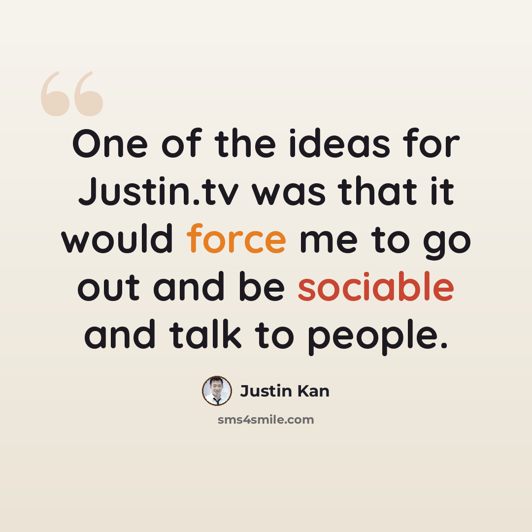 “One of the ideas for Justin.tv was that it would force me to go out and be sociable and talk to people.” quote by Justin Kan