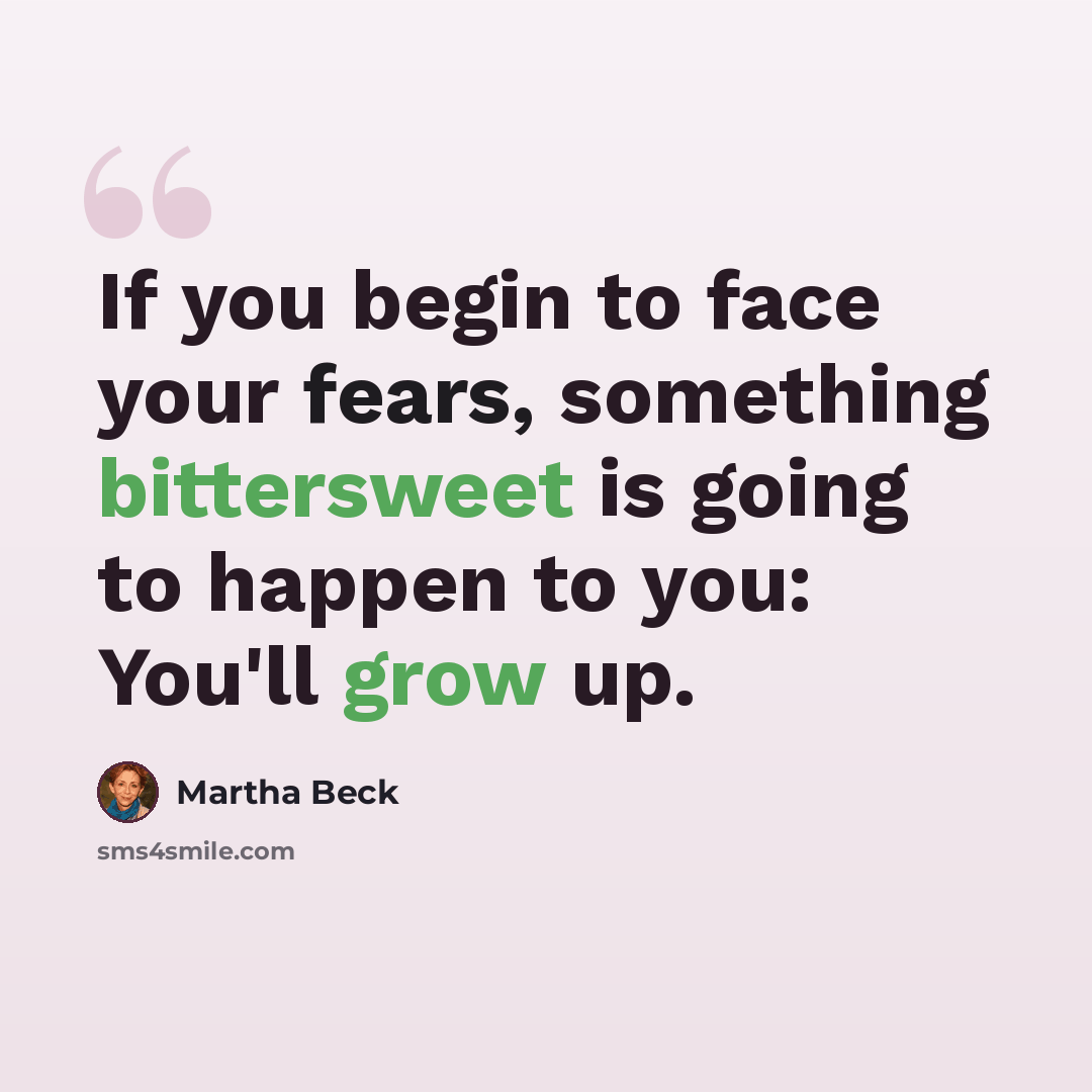 “If you begin to face your fears, something bittersweet is going to happen to you: You'll grow up.” quote by Martha Beck