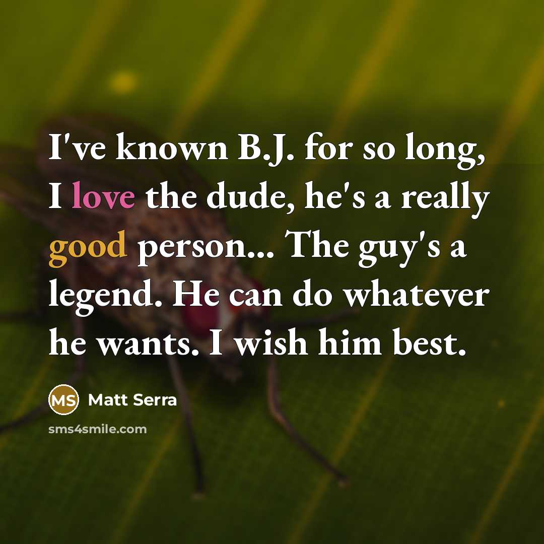 “I've known B.J. for so long, I love the dude, he's a really good person... The guy's a legend. He can do whatever he wants. I wish him best.” quote by Matt Serra