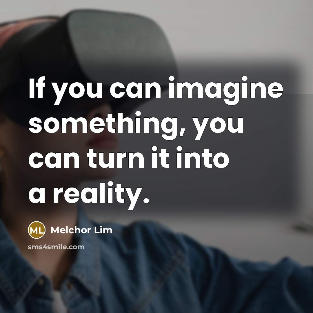 “If you can imagine something, you can turn it into a reality.” quote by Melchor Lim