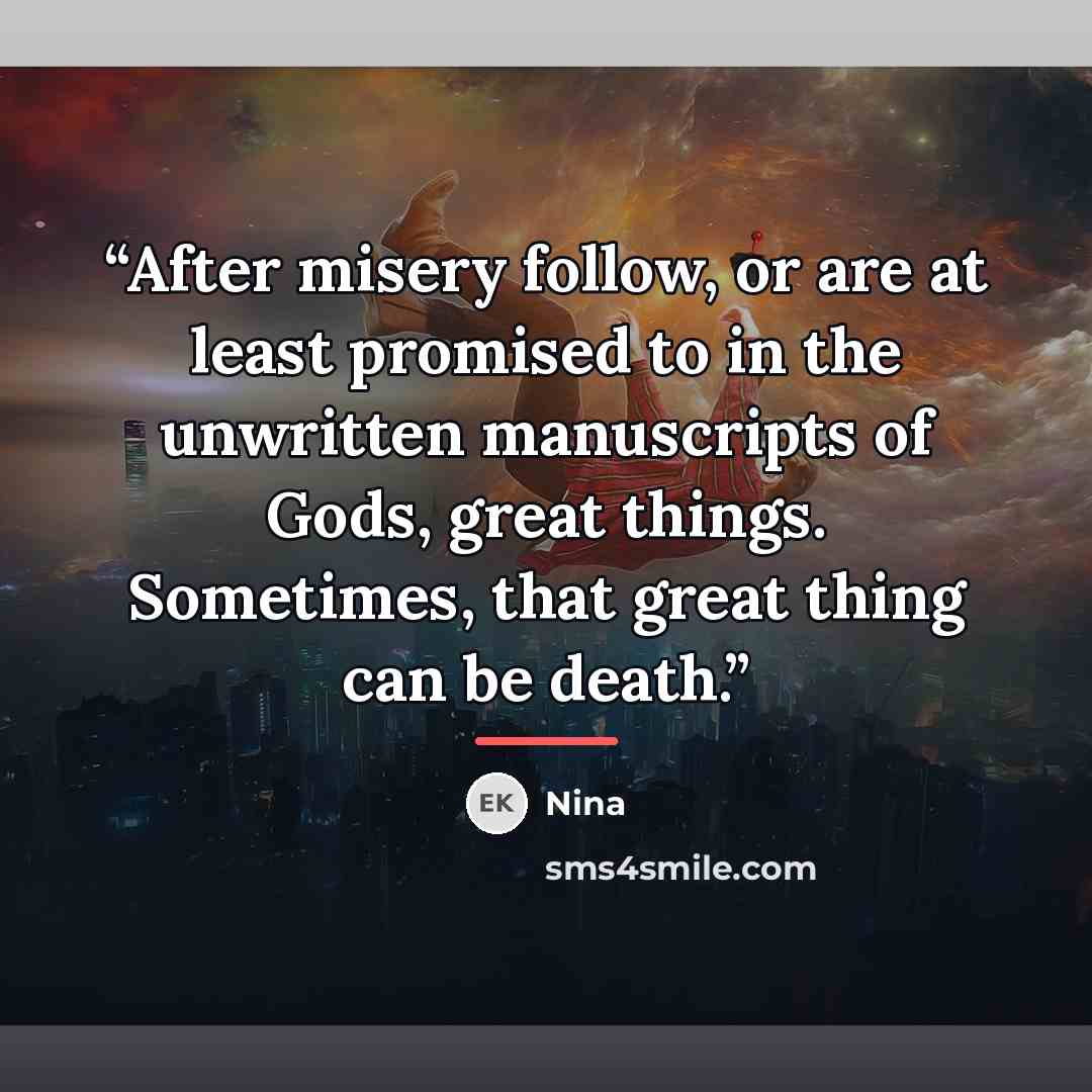 “After misery follow, or are at least promised to in the unwritten manuscripts of Gods, great things. Sometimes, that great thing can be death.” quote by Nina