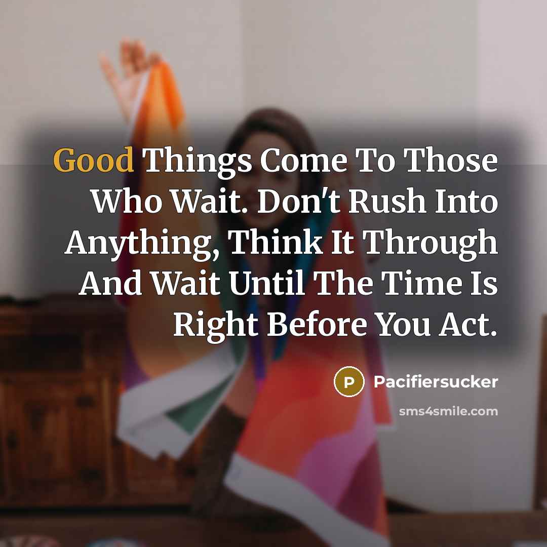 “Good Things Come To Those Who Wait. Don't Rush Into Anything, Think It Through And Wait Until The Time Is Right Before You Act.” quote by Pacifiersucker