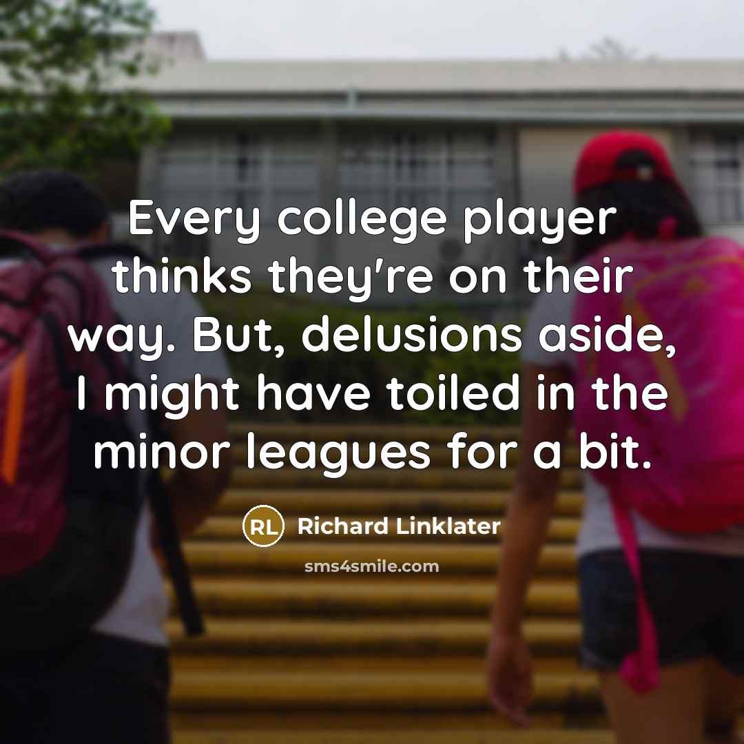 “Every college player thinks they're on their way. But, delusions aside, I might have toiled in the minor leagues for a bit.” quote by Richard Linklater
