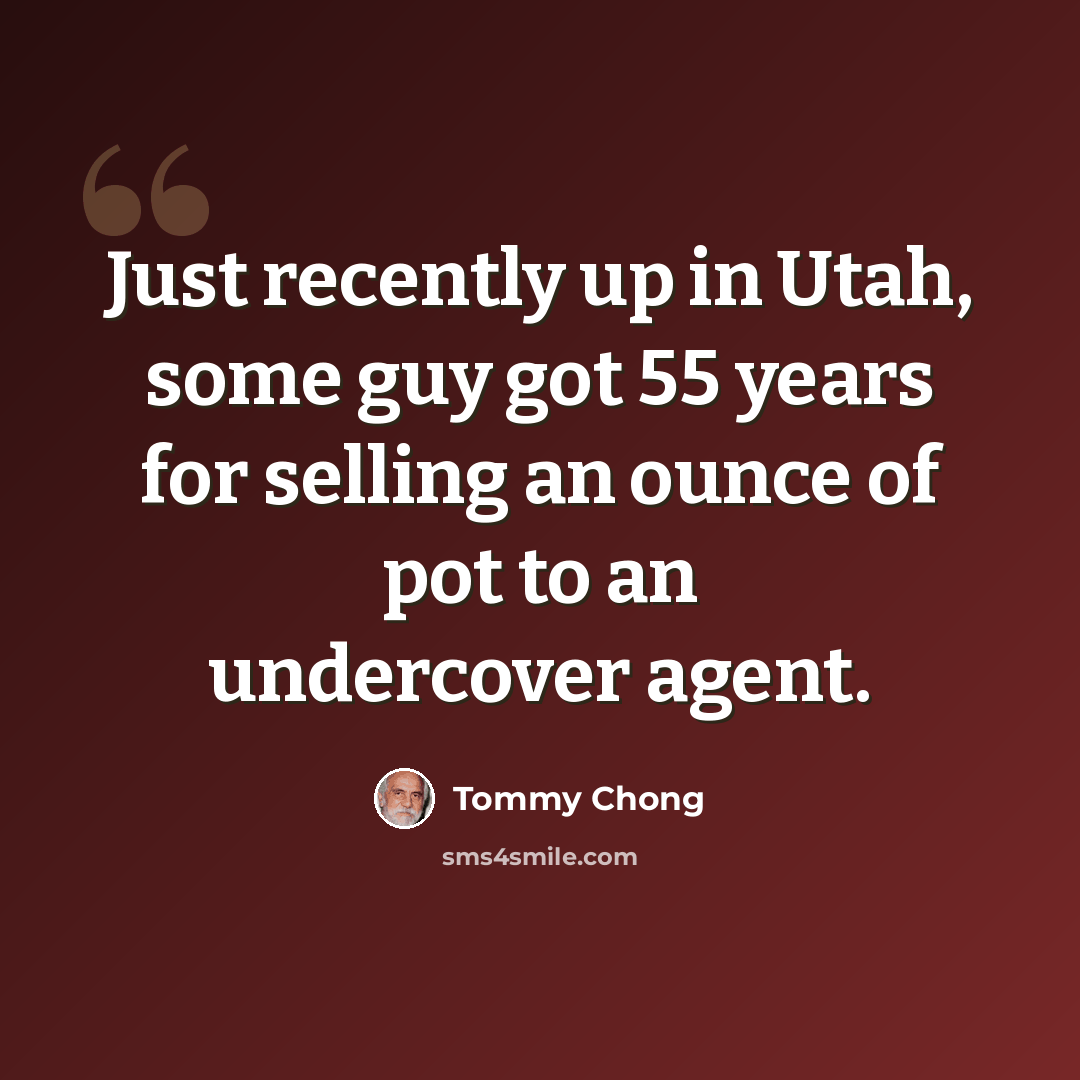 “Just recently up in Utah, some guy got 55 years for selling an ounce of pot to an undercover agent.” quote by Tommy Chong