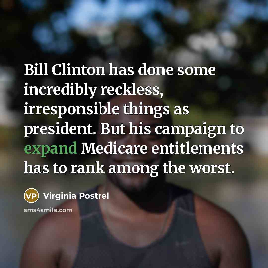 “Bill Clinton has done some incredibly reckless, irresponsible things as president. But his campaign to expand Medicare entitlements has to rank among the worst.” quote by Virginia Postrel