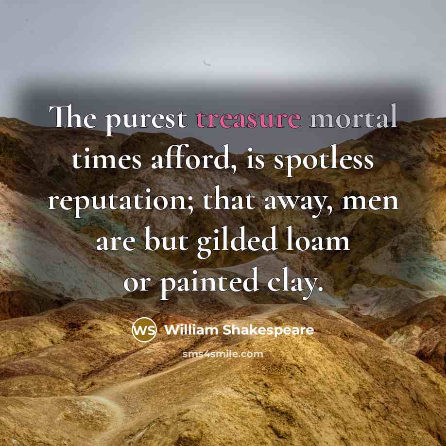 “The purest treasure mortal times afford, is spotless reputation; that away, men are but gilded loam or painted clay.” quote by William Shakespeare