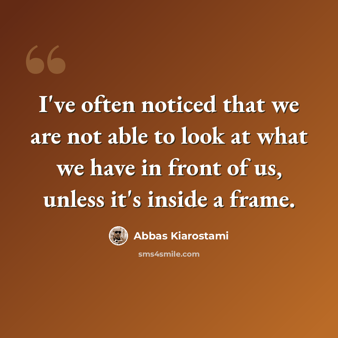 “I've often noticed that we are not able to look at what we have in front of us, unless it's inside a frame.” quote by Abbas Kiarostami
