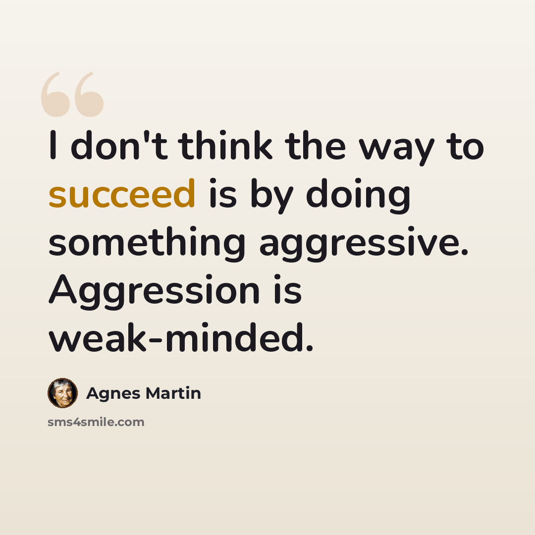 “I don't think the way to succeed is by doing something aggressive. Aggression is weak-minded.” quote by Agnes Martin