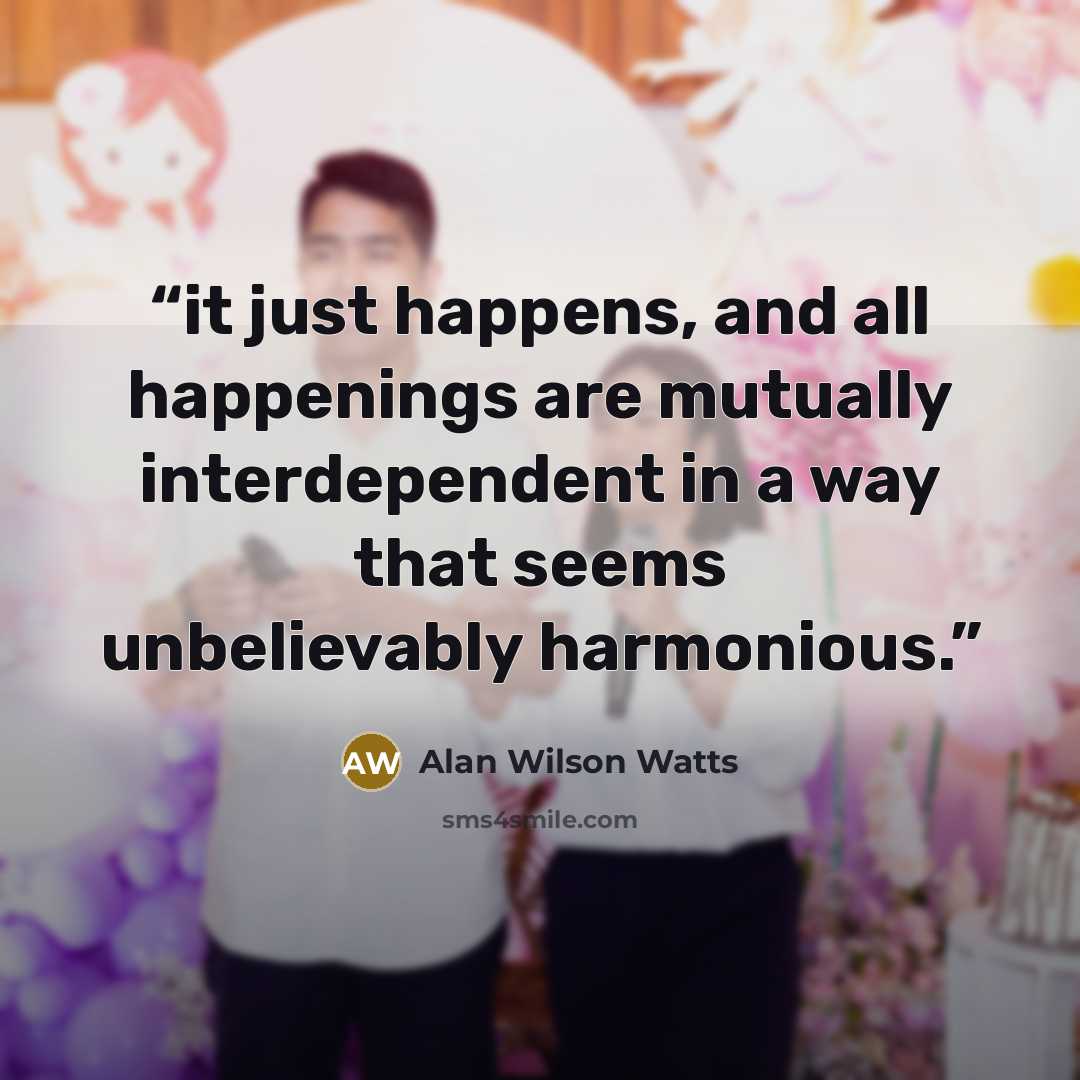 “it just happens, and all happenings are mutually interdependent in a way that seems unbelievably harmonious.” quote by Alan Wilson Watts