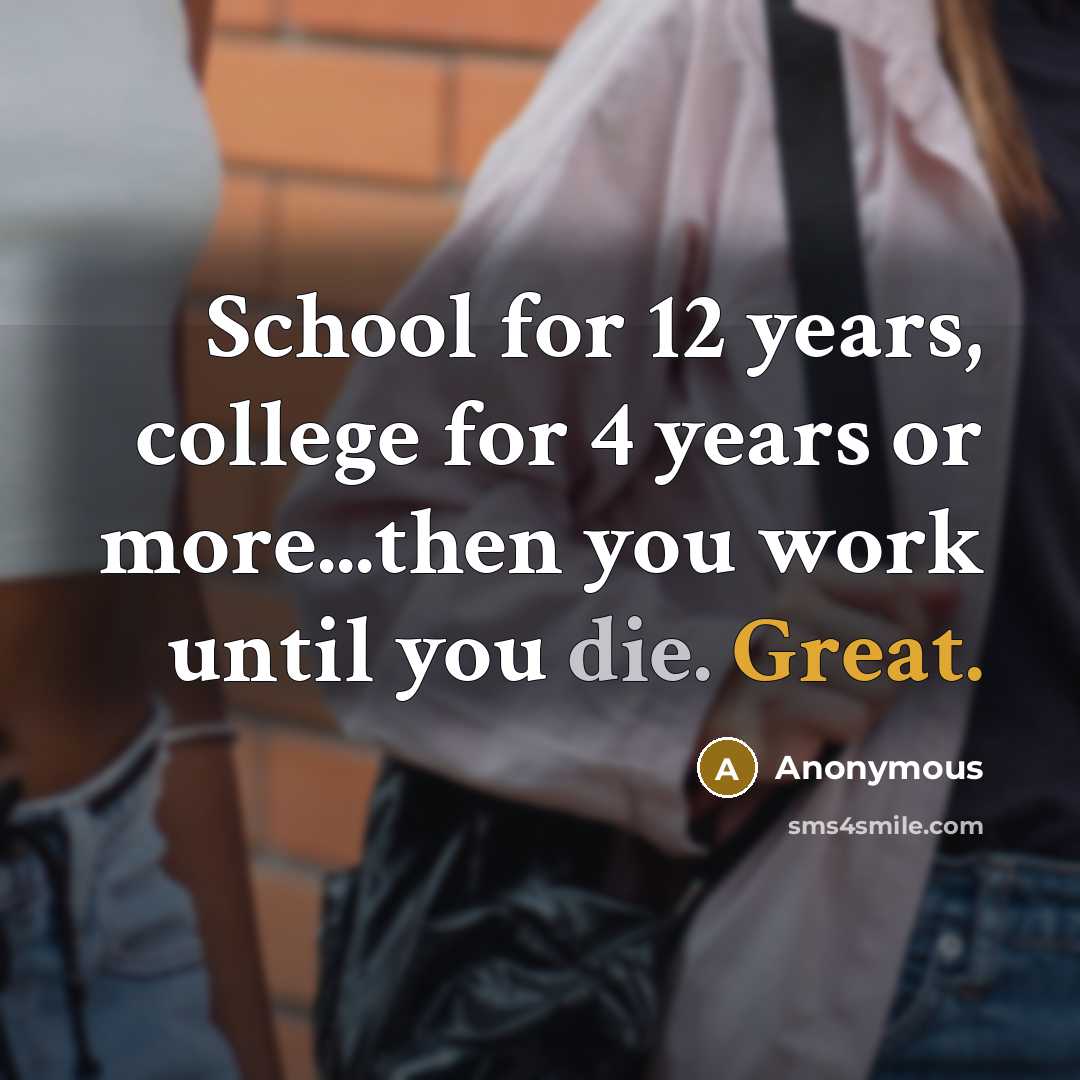 “School for 12 years, college for 4 years or more...then you work until you die. Great.” quote by Anonymous