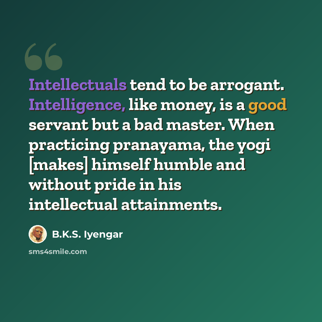“Intellectuals tend to be arrogant. Intelligence, like money, is a good servant but a bad master. When practicing pranayama, the yogi [makes] himself humble and without pride in his intellectual attainments.” quote by B.K.S. Iyengar