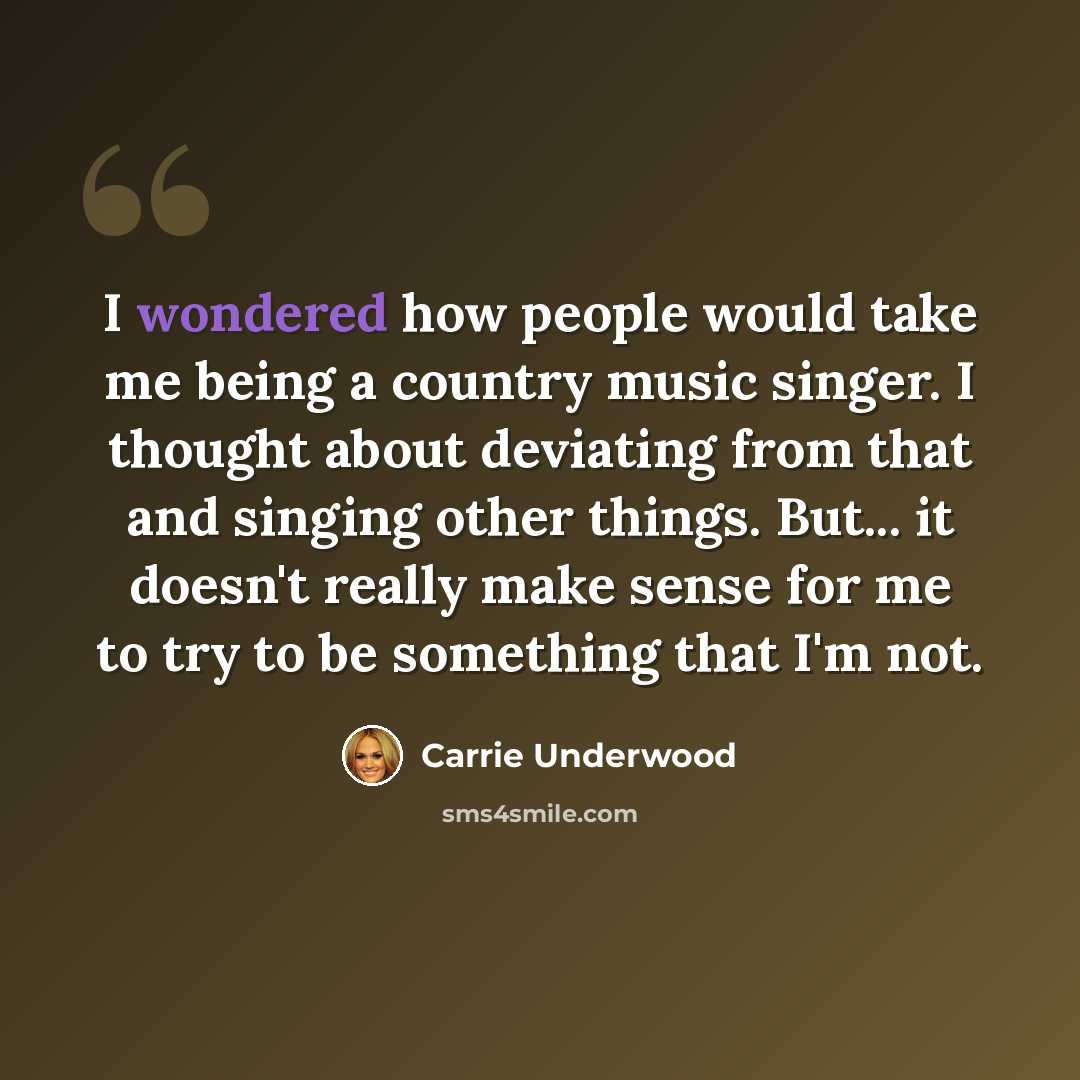 “I wondered how people would take me being a country music singer. I thought about deviating from that and singing other things. But... it doesn't really make sense for me to try to be something that I'm not.” quote by Carrie Underwood