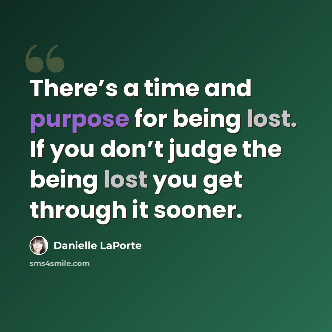 “There’s a time and purpose for being lost. If you don’t judge the being lost you get through it sooner.” quote by Danielle LaPorte