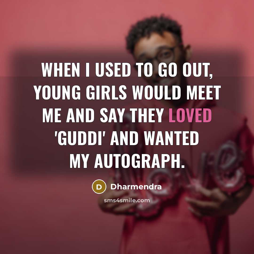 “When I used to go out, young girls would meet me and say they loved 'Guddi' and wanted my autograph.” quote by Dharmendra