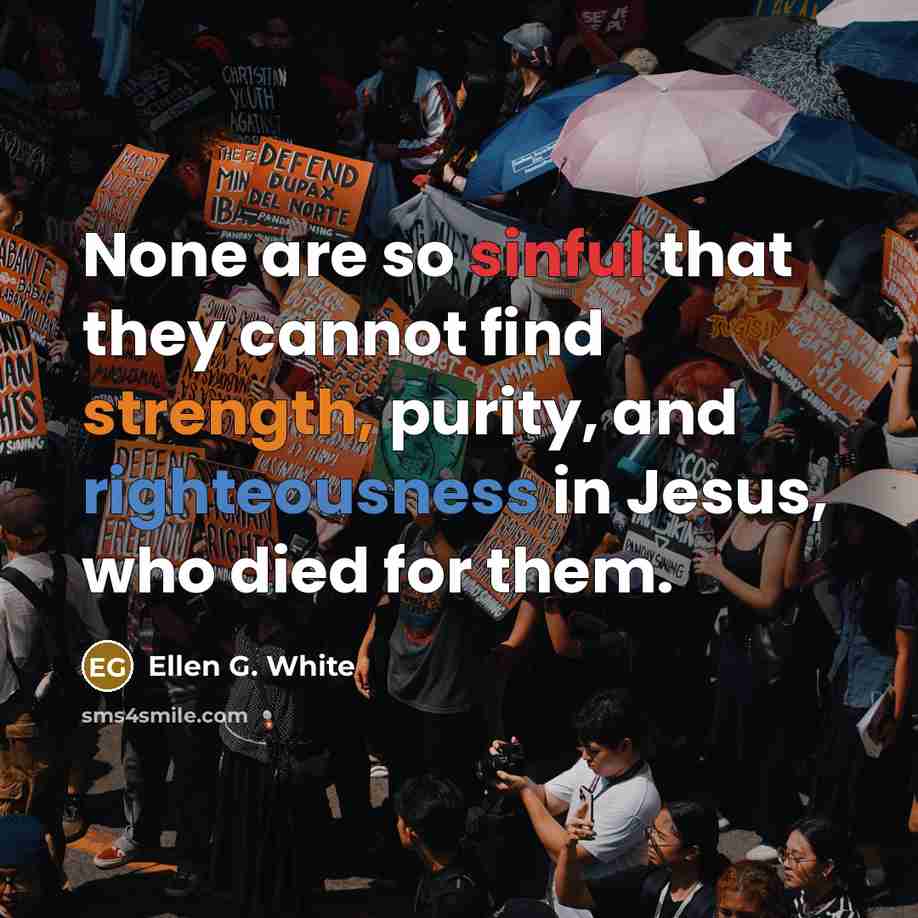 “None are so sinful that they cannot find strength, purity, and righteousness in Jesus, who died for them.” quote by Ellen G. White