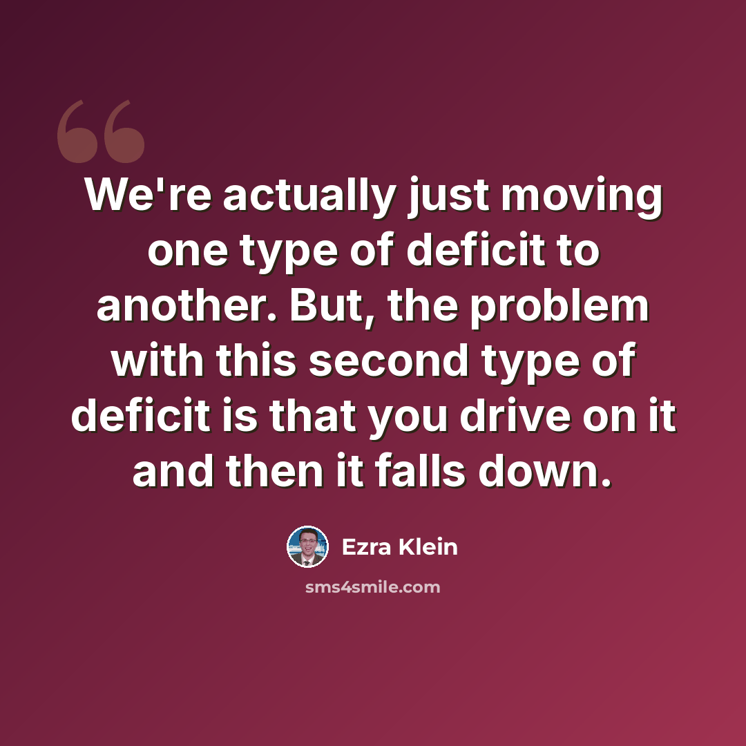 “We're actually just moving one type of deficit to another. But, the problem with this second type of deficit is that you drive on it and then it falls down.” quote by Ezra Klein