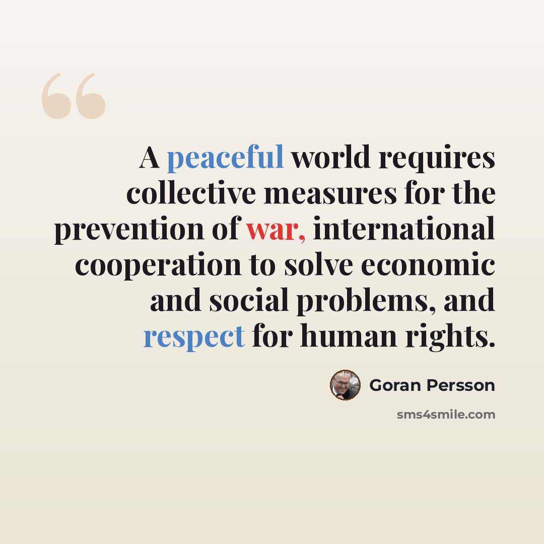 “A peaceful world requires collective measures for the prevention of war, international cooperation to solve economic and social problems, and respect for human rights.” quote by Goran Persson