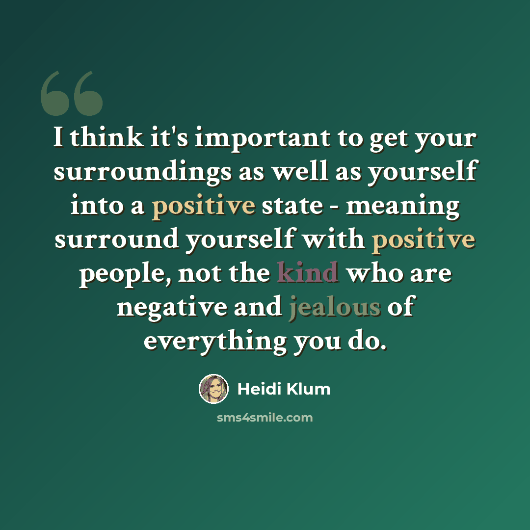 “I think it's important to get your surroundings as well as yourself into a positive state - meaning surround yourself with positive people, not the kind who are negative and jealous of everything you do.” quote by Heidi Klum