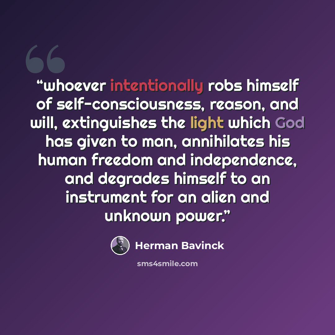 “whoever intentionally robs himself of self-consciousness, reason, and will, extinguishes the light which God has given to man, annihilates his human freedom and independence, and degrades himself to an instrument for an alien and unknown power.” quote by Herman Bavinck