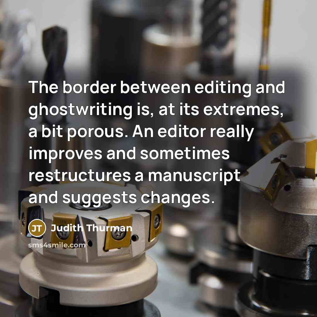 “The border between editing and ghostwriting is, at its extremes, a bit porous. An editor really improves and sometimes restructures a manuscript and suggests changes.” quote by Judith Thurman