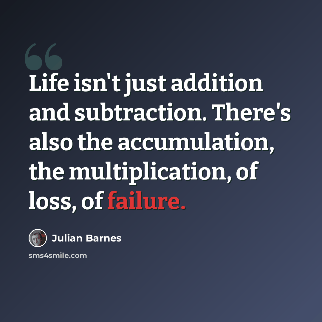 “Life isn't just addition and subtraction. There's also the accumulation, the multiplication, of loss, of failure.” quote by Julian Barnes