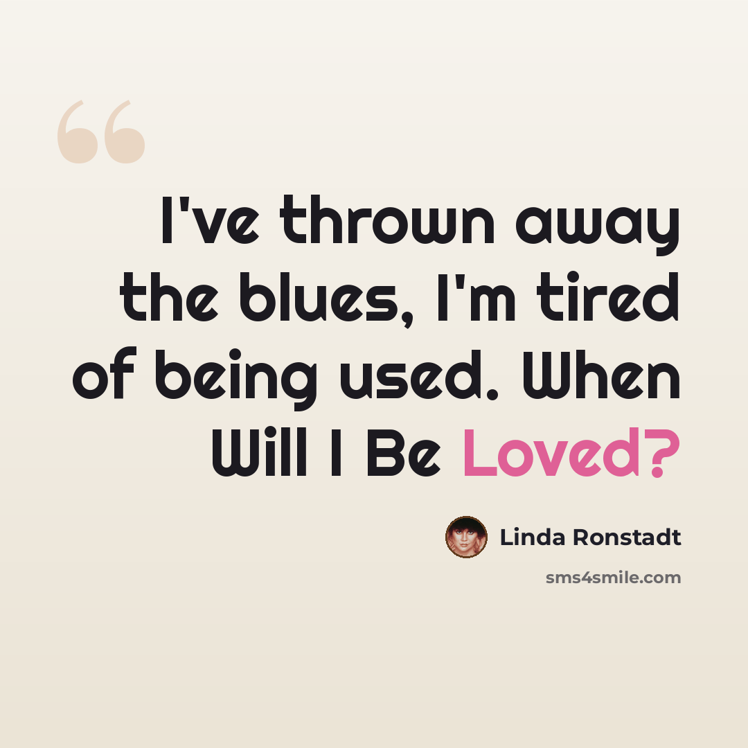 “I've thrown away the blues, I'm tired of being used. When Will I Be Loved?” quote by Linda Ronstadt