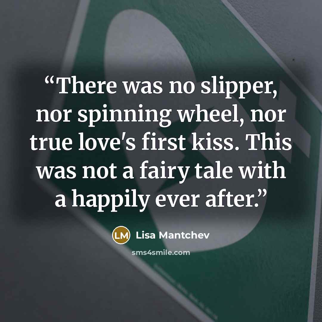 “There was no slipper, nor spinning wheel, nor true love's first kiss. This was not a fairy tale with a happily ever after.” quote by Lisa Mantchev