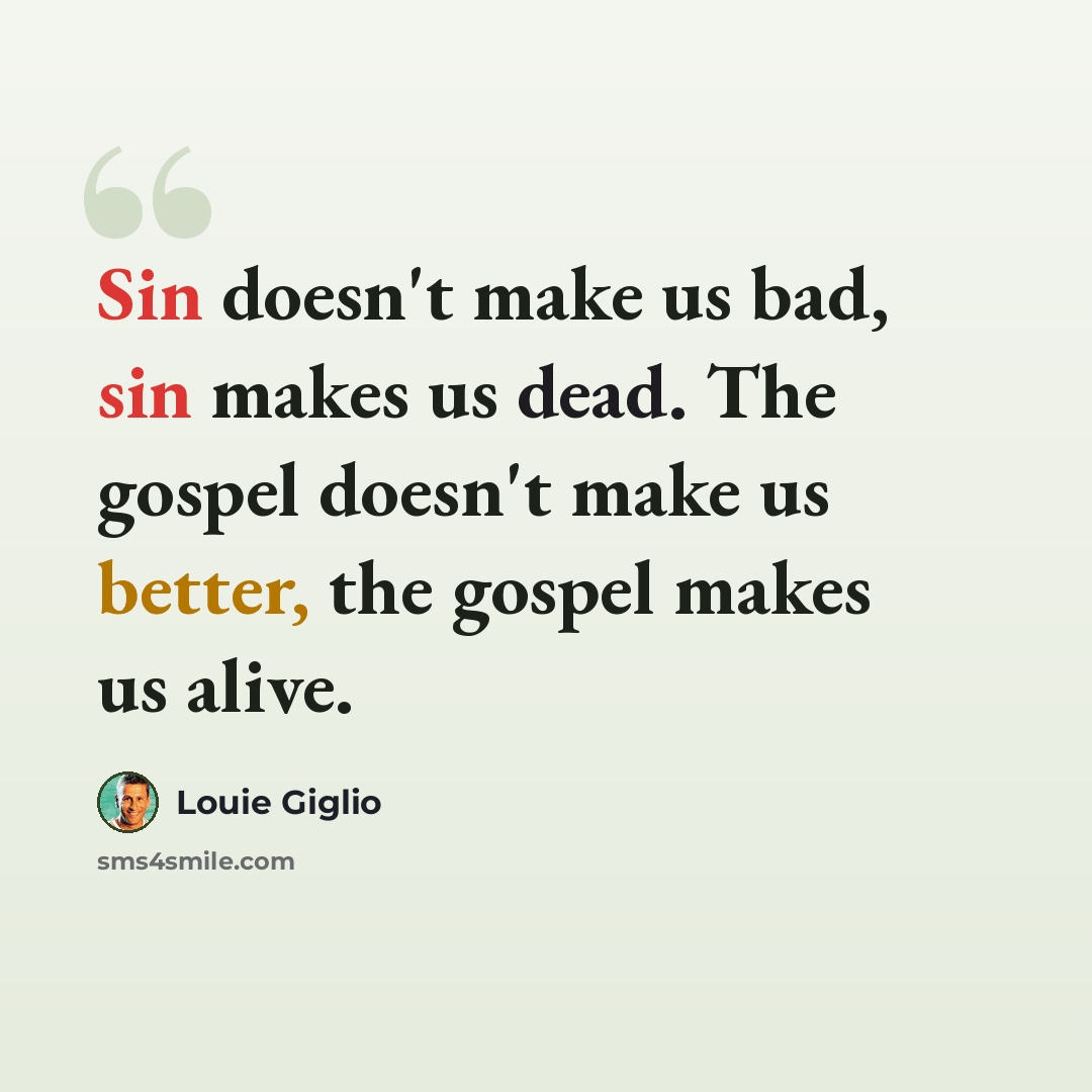 “Sin doesn't make us bad, sin makes us dead. The gospel doesn't make us better, the gospel makes us alive.” quote by Louie Giglio