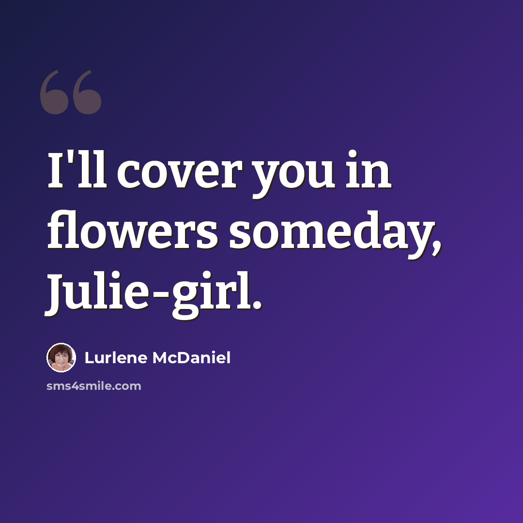 “I'll cover you in flowers someday, Julie-girl.” quote by Lurlene McDaniel