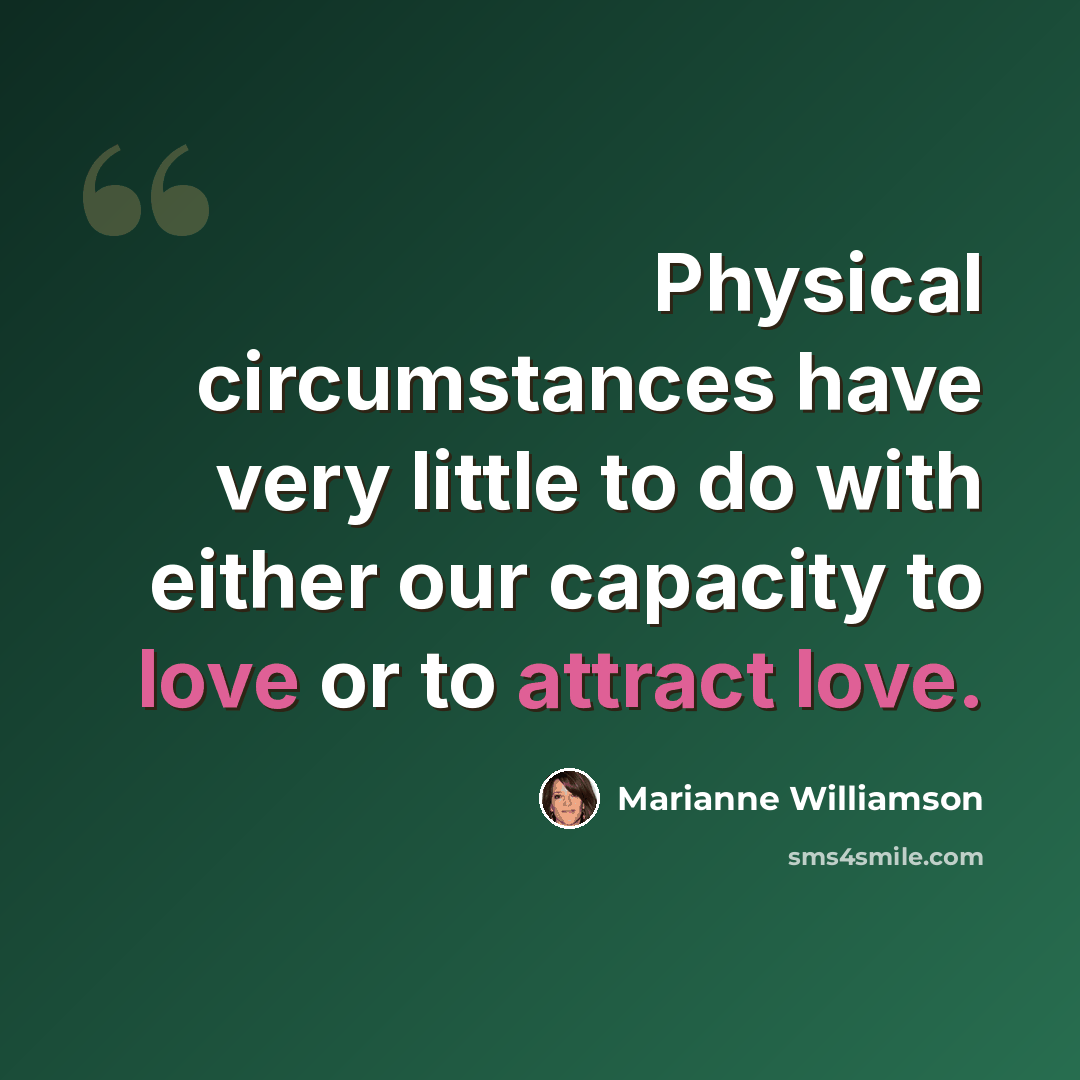 “Physical circumstances have very little to do with either our capacity to love or to attract love.” quote by Marianne Williamson