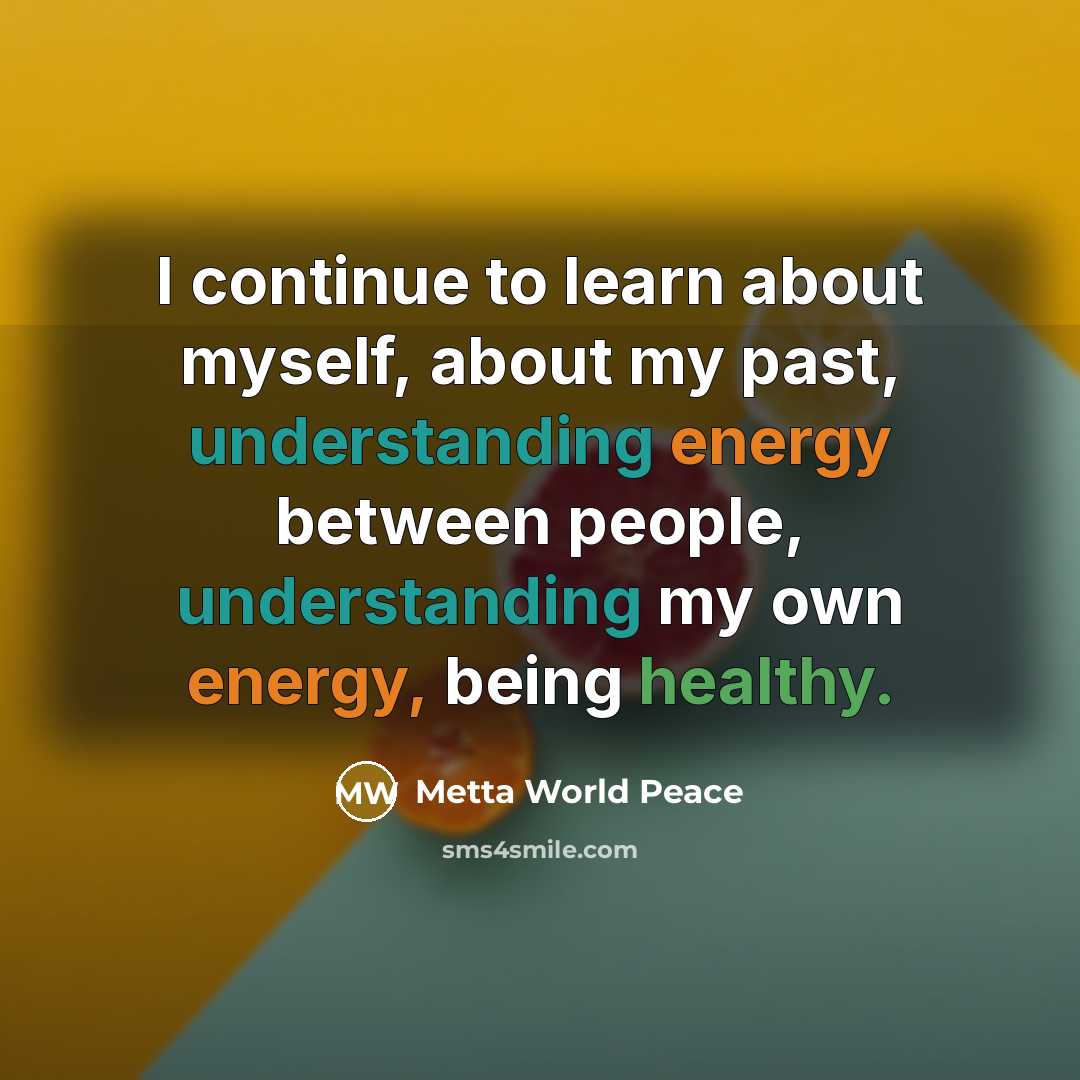 “I continue to learn about myself, about my past, understanding energy between people, understanding my own energy, being healthy.” quote by Metta World Peace