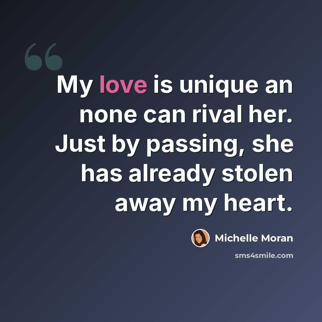“My love is unique an none can rival her. Just by passing, she has already stolen away my heart.” quote by Michelle Moran