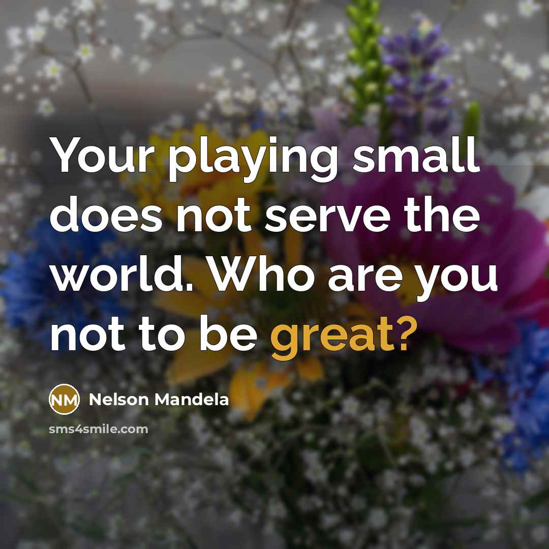 “Your playing small does not serve the world. Who are you not to be great?” quote by Nelson Mandela